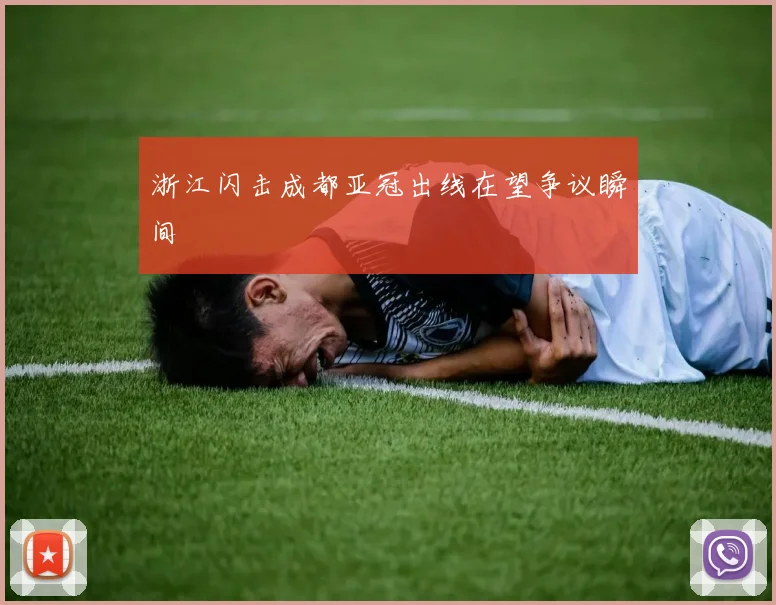 浙江闪击成都亚冠出线在望争议瞬间
