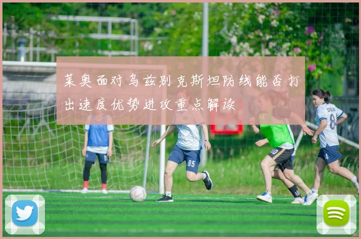 莱奥面对乌兹别克斯坦防线能否打出速度优势进攻重点解读