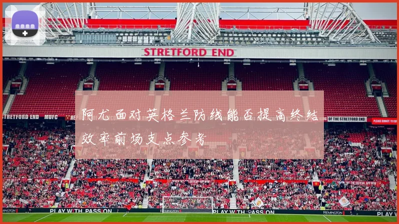 阿尤面对英格兰防线能否提高终结效率前场支点参考