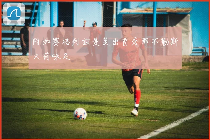 附加赛格列兹曼复出首秀那不勒斯火药味足