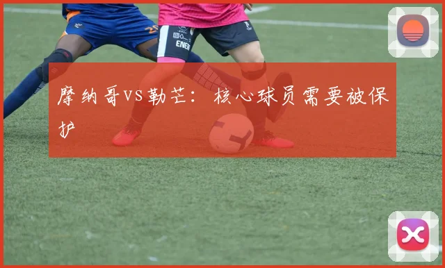 摩纳哥vs勒芒：核心球员需要被保护