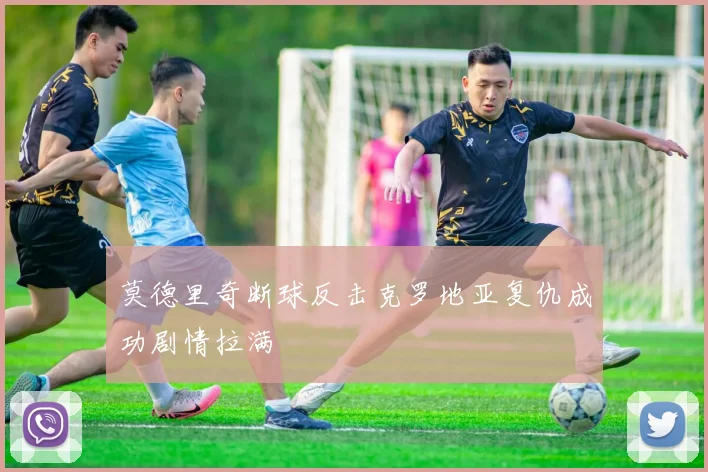 莫德里奇断球反击克罗地亚复仇成功剧情拉满