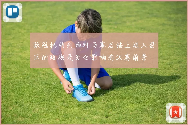 欧冠托纳利面对马赛后插上进入禁区的路线是否会影响淘汰赛前景