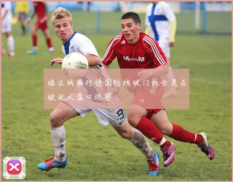 福法纳面对德国防线破门机会是否被放大盘口观察