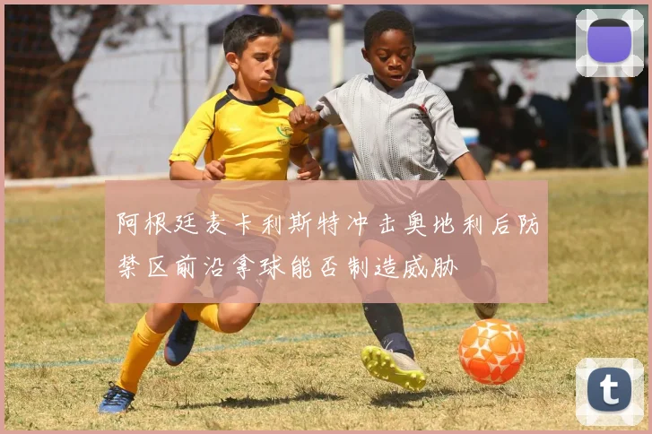 阿根廷麦卡利斯特冲击奥地利后防禁区前沿拿球能否制造威胁