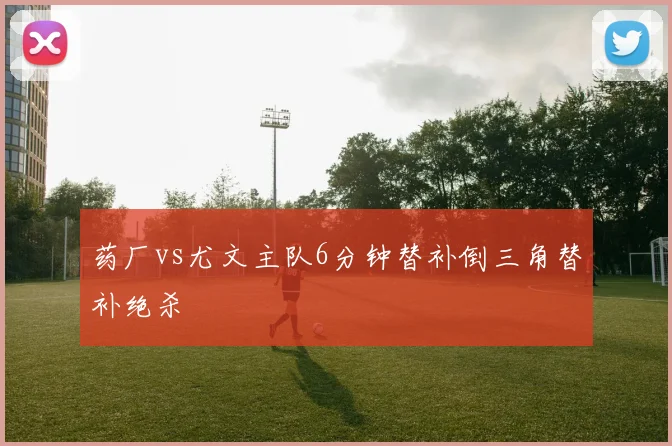 药厂vs尤文主队6分钟替补倒三角替补绝杀