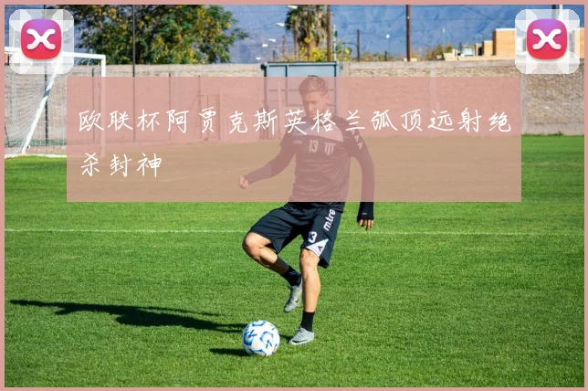 欧联杯阿贾克斯英格兰弧顶远射绝杀封神