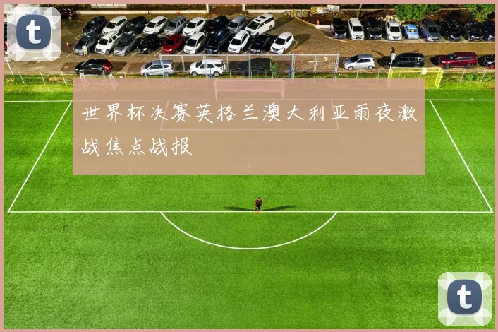 世界杯决赛英格兰澳大利亚雨夜激战焦点战报