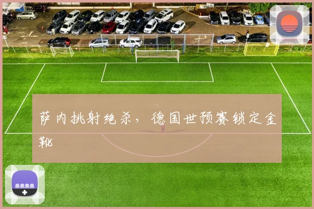 萨内挑射绝杀，德国世预赛锁定金靴