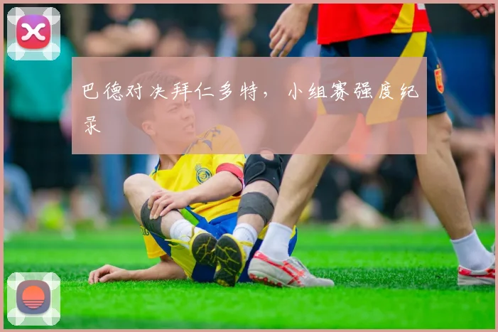 巴德对决拜仁多特，小组赛强度纪录