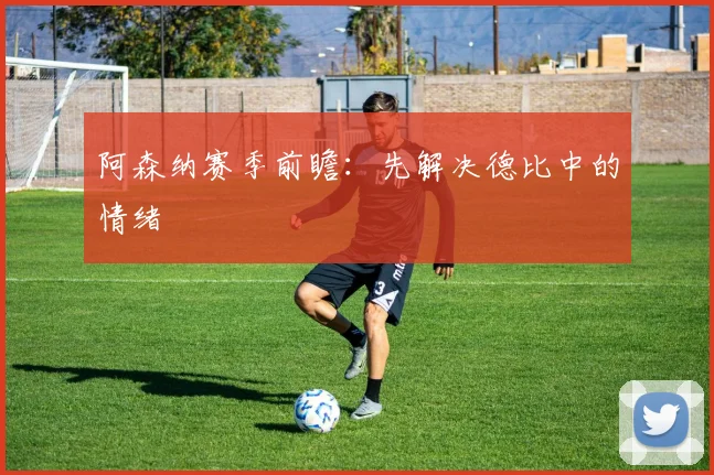阿森纳赛季前瞻:先解决德比中的情绪
