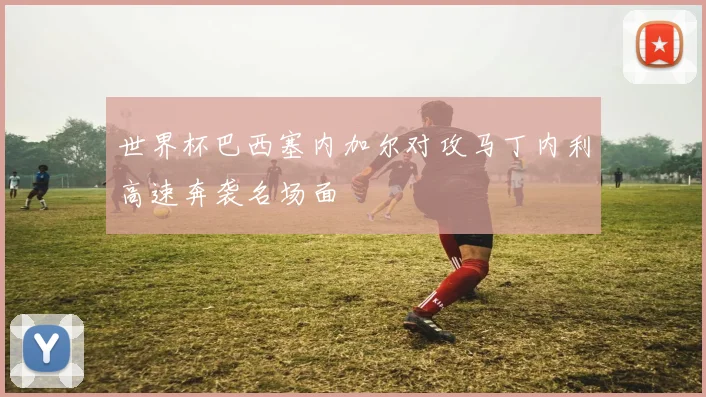 世界杯巴西塞内加尔对攻马丁内利高速奔袭名场面