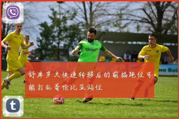 舒库罗夫快速转移后的前插跑位可能打乱哥伦比亚站位