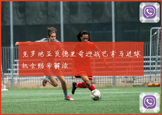 克罗地亚莫德里奇迎战巴拿马进球机会赔率解读