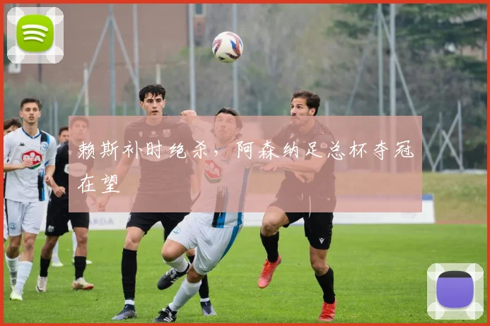 赖斯补时绝杀，阿森纳足总杯夺冠在望