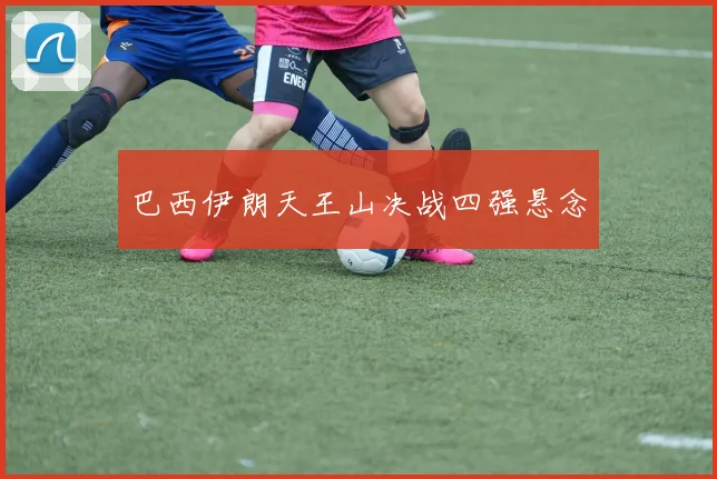 巴西伊朗天王山决战四强悬念