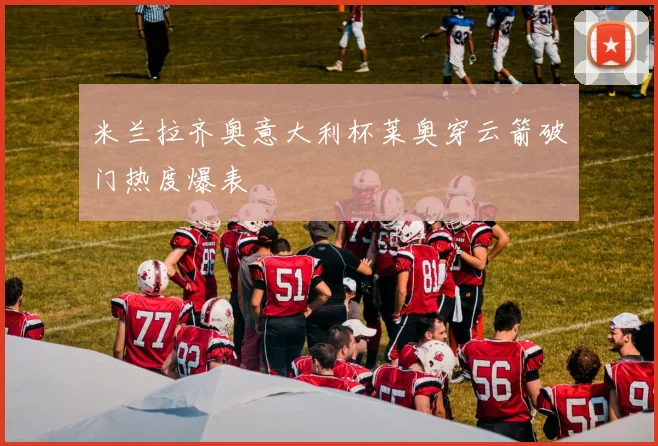 米兰拉齐奥意大利杯莱奥穿云箭破门热度爆表