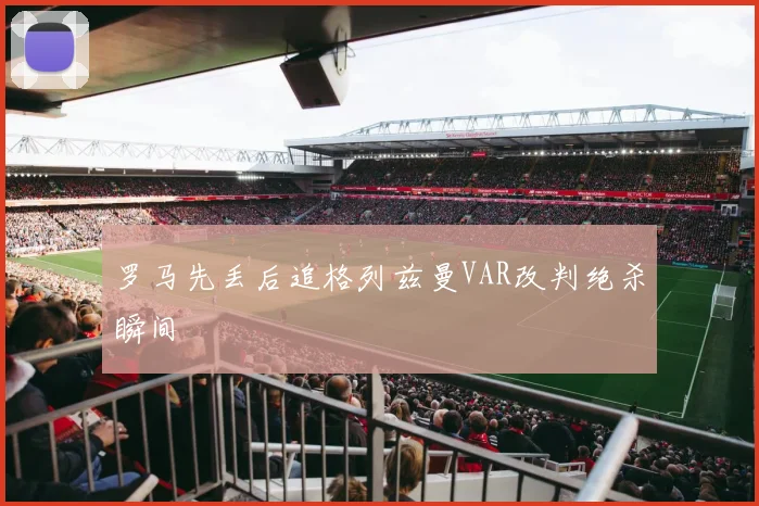 罗马先丢后追格列兹曼VAR改判绝杀瞬间