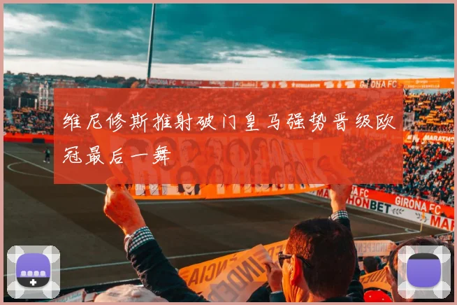 维尼修斯推射破门皇马强势晋级欧冠最后一舞