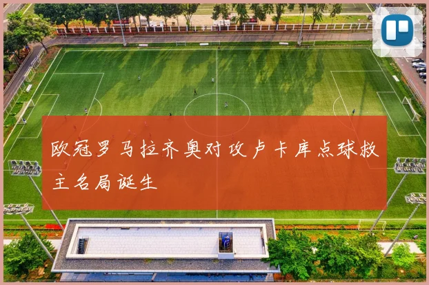 欧冠罗马拉齐奥对攻卢卡库点球救主名局诞生