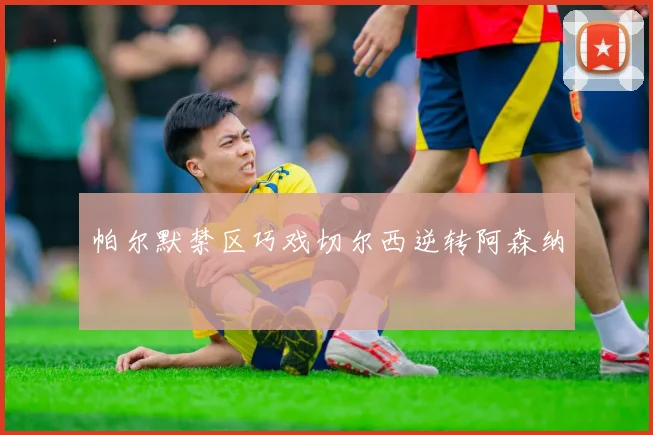 帕尔默禁区巧戏切尔西逆转阿森纳