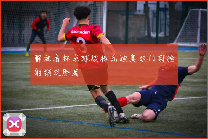解放者杯点球战格瓦迪奥尔门前抢射锁定胜局
