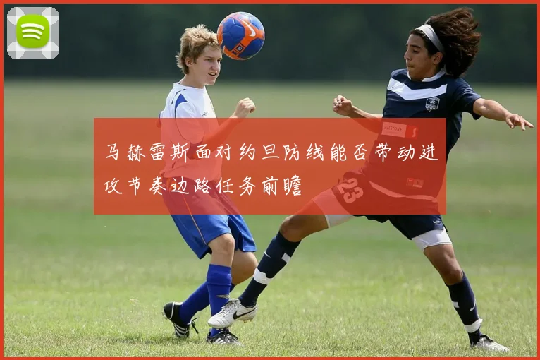 马赫雷斯面对约旦防线能否带动进攻节奏边路任务前瞻