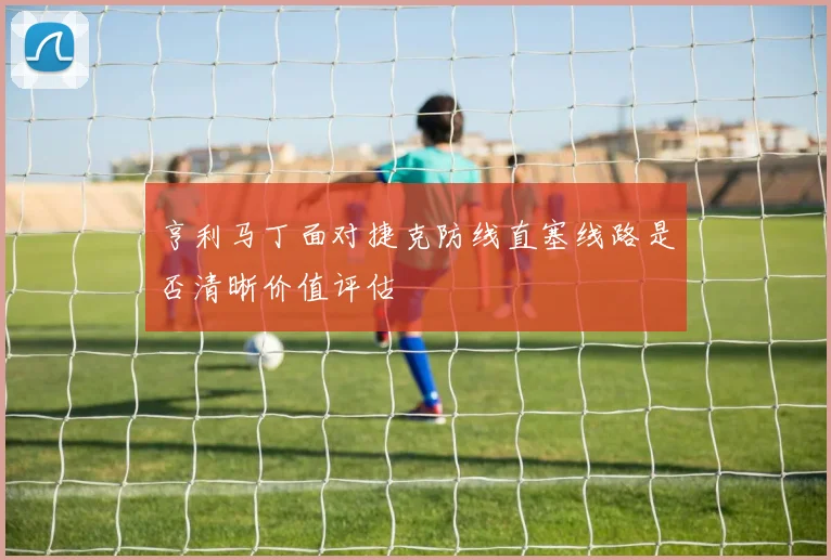 亨利马丁面对捷克防线直塞线路是否清晰价值评估