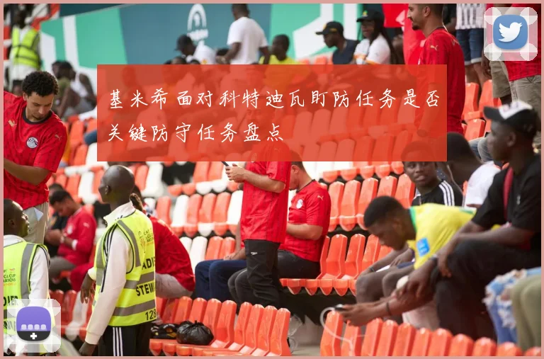 基米希面对科特迪瓦盯防任务是否关键防守任务盘点
