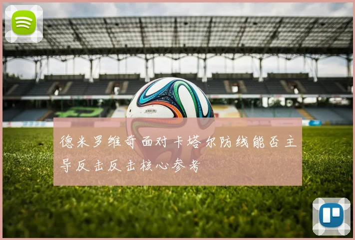 德米罗维奇面对卡塔尔防线能否主导反击反击核心参考