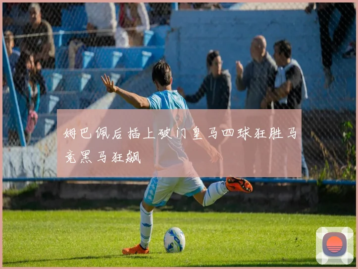 姆巴佩后插上破门皇马四球狂胜马竞黑马狂飙