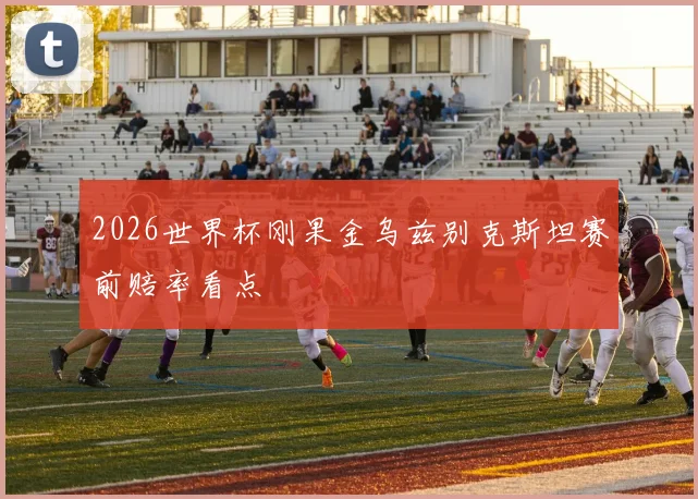 2026世界杯刚果金乌兹别克斯坦赛前赔率看点
