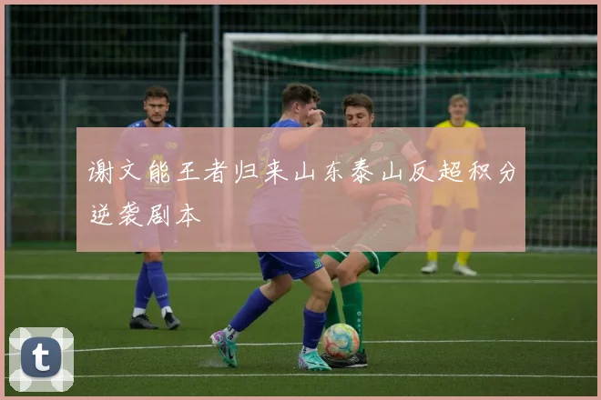 谢文能王者归来山东泰山反超积分逆袭剧本