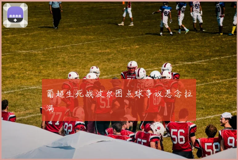 葡超生死战波尔图点球争议悬念拉满