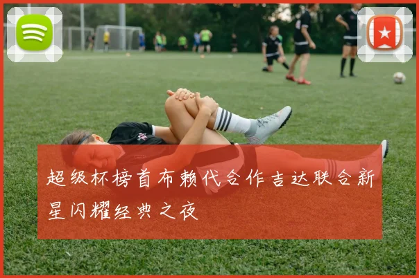 超级杯榜首布赖代合作吉达联合新星闪耀经典之夜