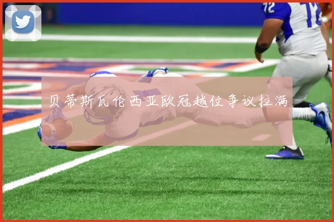 贝蒂斯瓦伦西亚欧冠越位争议拉满