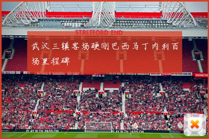 武汉三镇客场硬刚巴西马丁内利百场里程碑