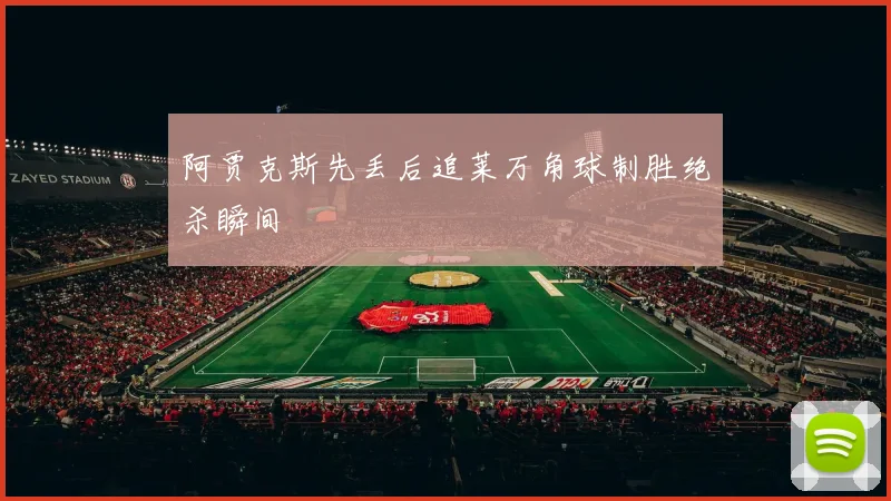 阿贾克斯先丢后追莱万角球制胜绝杀瞬间