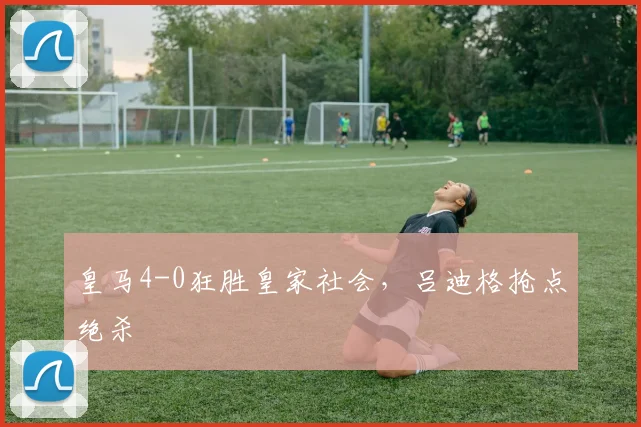 皇马4-0狂胜皇家社会，吕迪格抢点绝杀