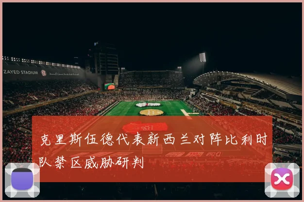 克里斯伍德代表新西兰对阵比利时队禁区威胁研判