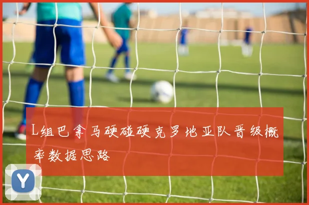 L组巴拿马硬碰硬克罗地亚队晋级概率数据思路