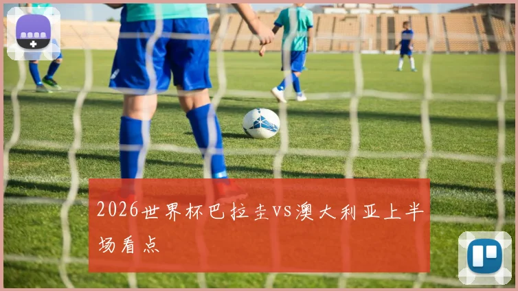 2026世界杯巴拉圭vs澳大利亚上半场看点