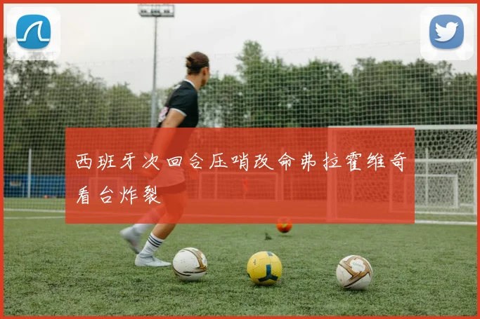 西班牙次回合压哨改命弗拉霍维奇看台炸裂