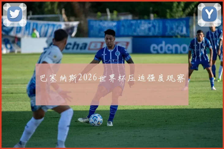 巴塞纳斯2026世界杯压迫强度观察