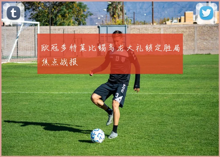 欧冠多特莱比锡乌龙大礼锁定胜局焦点战报