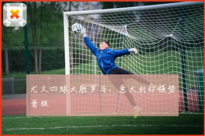 尤文四球大胜罗马，意大利杯强势晋级