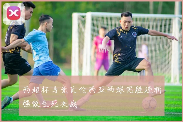 西超杯马竞瓦伦西亚两球完胜连斩强敌生死决战