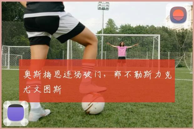 奥斯梅恩连场破门，那不勒斯力克尤文图斯
