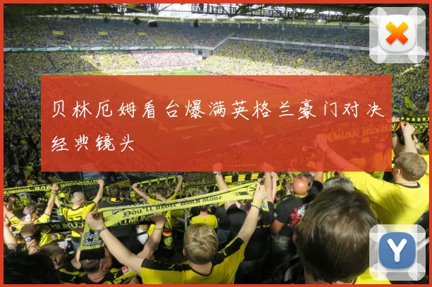 贝林厄姆看台爆满英格兰豪门对决经典镜头