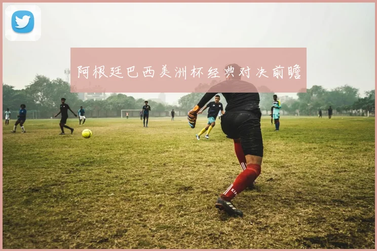 阿根廷巴西美洲杯经典对决前瞻